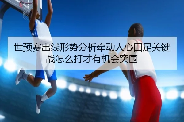 世预赛出线形势分析牵动人心国足关键战怎么打才有机会突围