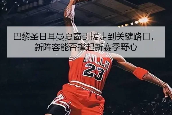 巴黎圣日耳曼夏窗引援走到关键路口，新阵容能否撑起新赛季野心