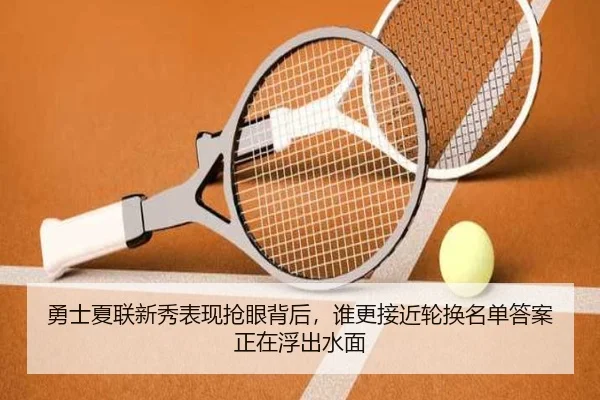 勇士夏联新秀表现抢眼背后，谁更接近轮换名单答案正在浮出水面